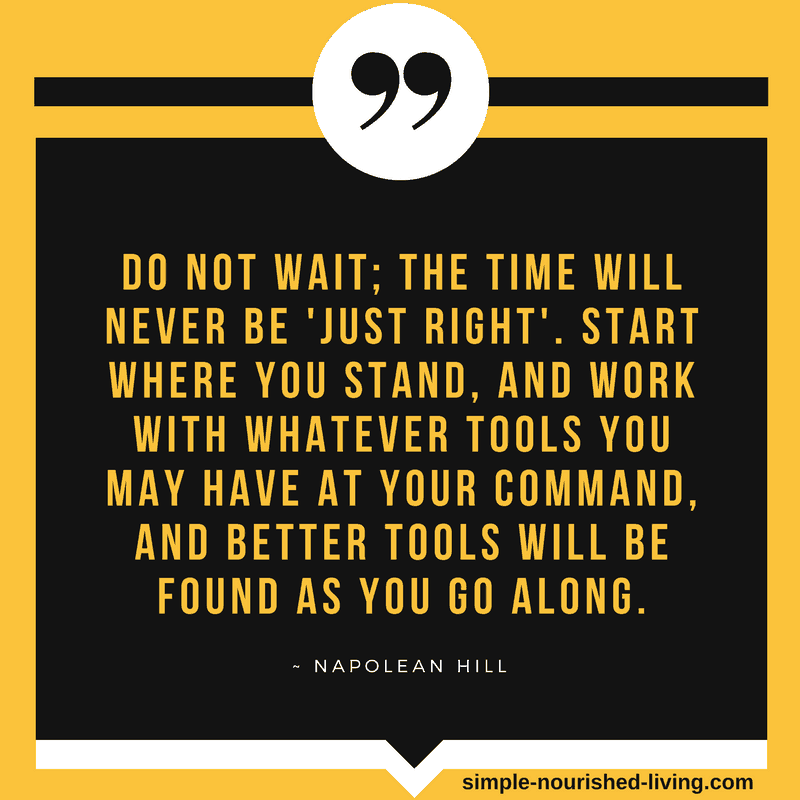 Do not wait; the time will never be just right. Start where you stand, and work with whatever tools you may have at your command, and better tools will be found as you go along. By Napolean Hill
